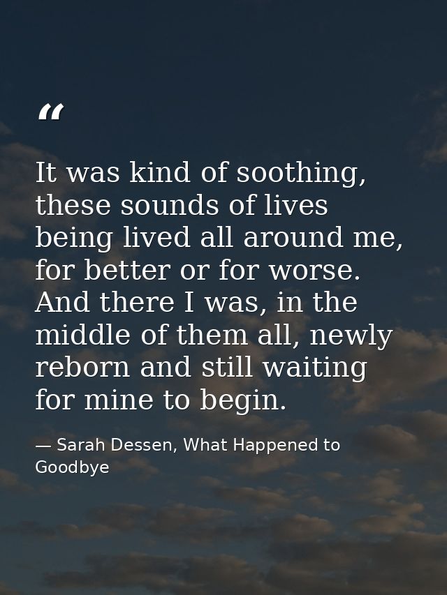It was kind of soothing, these sounds of lives being lived all around me, for better or for worse. And there I was, in t — Sarah Dessen, What Happened to Goodbye