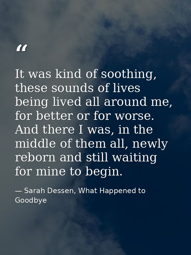 It was kind of soothing, these sounds of lives being lived all around me, for better or for worse. And there I was, in t — Sarah Dessen, What Happened to Goodbye