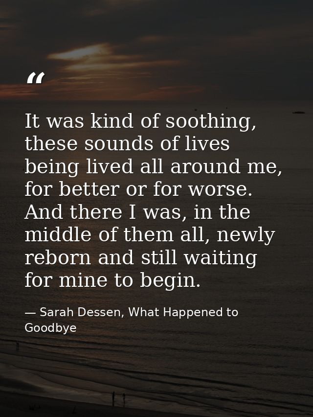 It was kind of soothing, these sounds of lives being lived all around me, for better or for worse. And there I was, in t — Sarah Dessen, What Happened to Goodbye