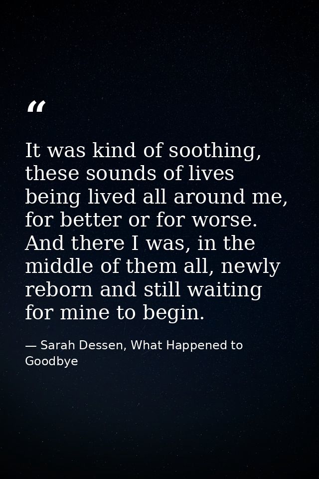 It was kind of soothing, these sounds of lives being lived all around me, for better or for worse. And there I was, in t — Sarah Dessen, What Happened to Goodbye