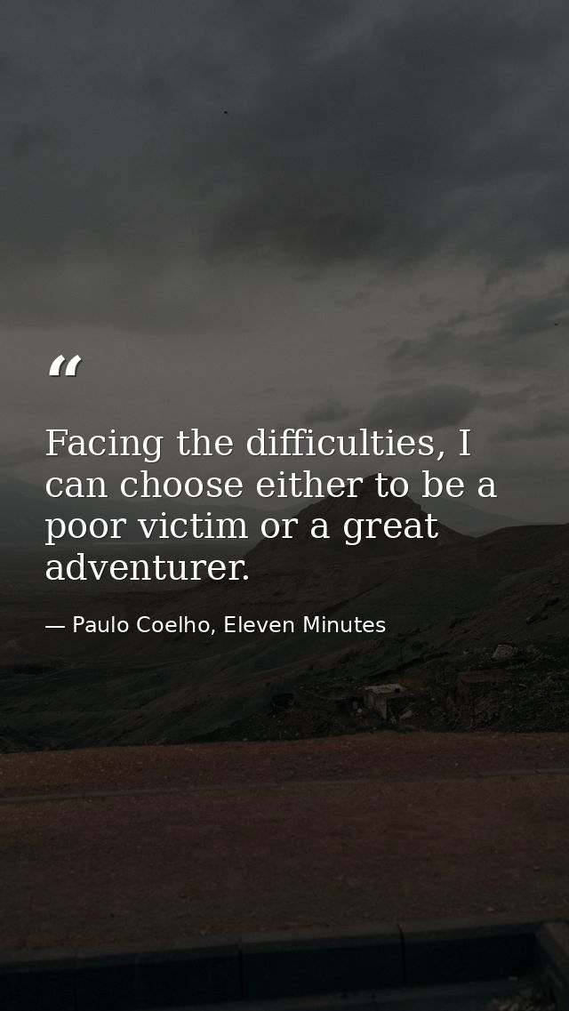 Facing the difficulties, I can choose either to be a poor victim or a great adventurer. — Paulo Coelho, Eleven Minutes