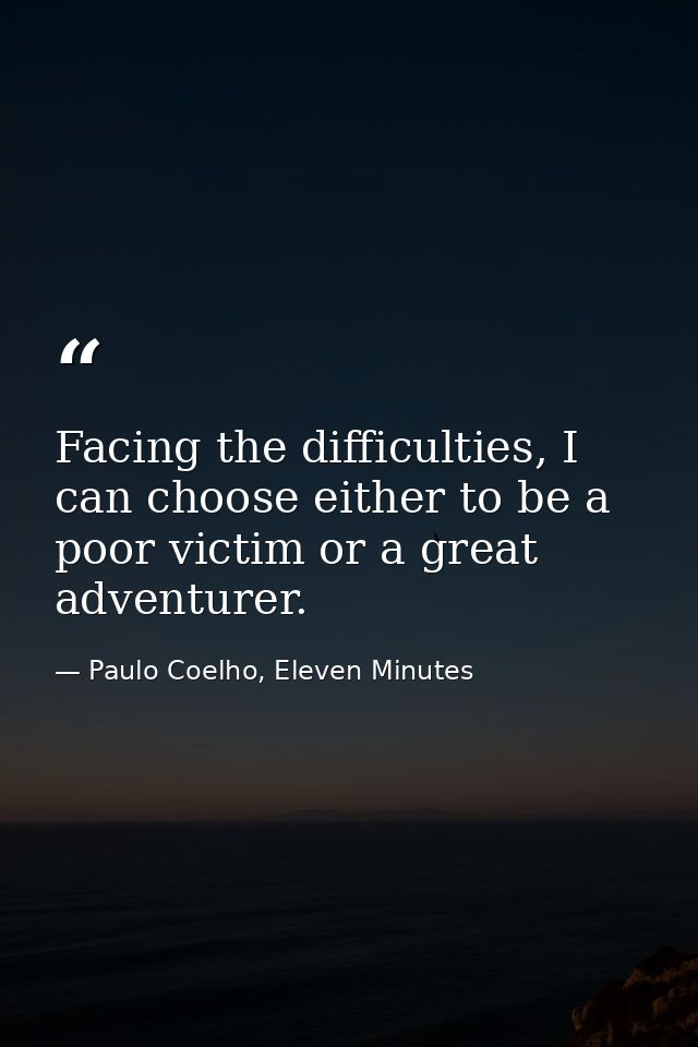 Facing the difficulties, I can choose either to be a poor victim or a great adventurer. — Paulo Coelho, Eleven Minutes