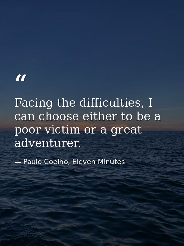 Facing the difficulties, I can choose either to be a poor victim or a great adventurer. — Paulo Coelho, Eleven Minutes