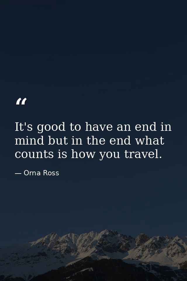It's good to have an end in mind but in the end what counts is how you travel. — Orna Ross