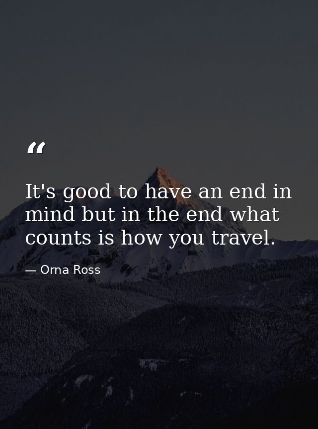 It's good to have an end in mind but in the end what counts is how you travel. — Orna Ross