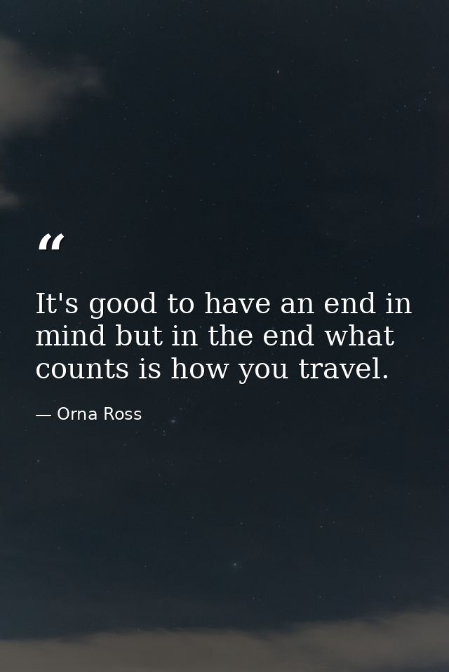 It's good to have an end in mind but in the end what counts is how you travel. — Orna Ross