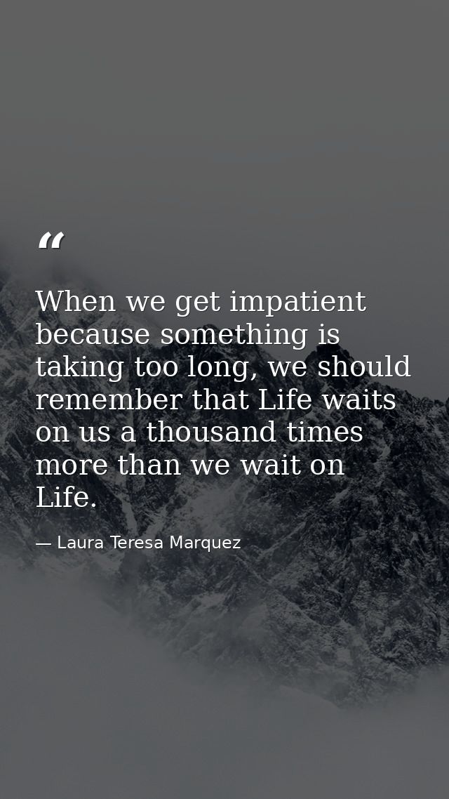 When we get impatient because something is taking too long, we should remember that Life waits on us a thousand times mo — Laura Teresa Marquez