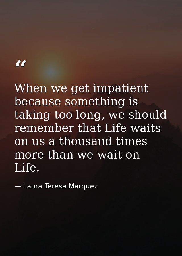 When we get impatient because something is taking too long, we should remember that Life waits on us a thousand times mo — Laura Teresa Marquez