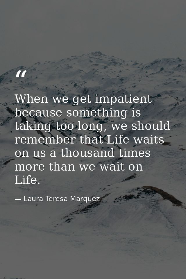 When we get impatient because something is taking too long, we should remember that Life waits on us a thousand times mo — Laura Teresa Marquez