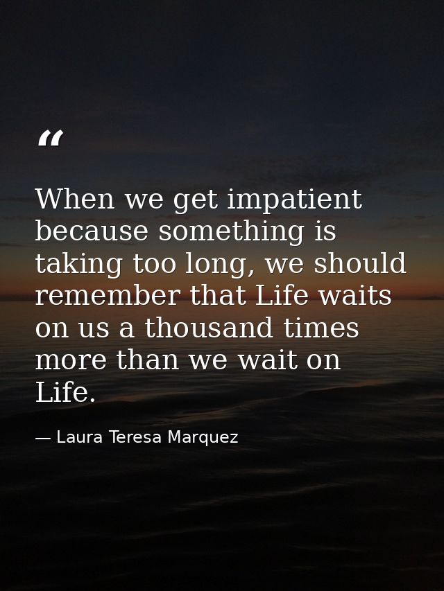 When we get impatient because something is taking too long, we should remember that Life waits on us a thousand times mo — Laura Teresa Marquez