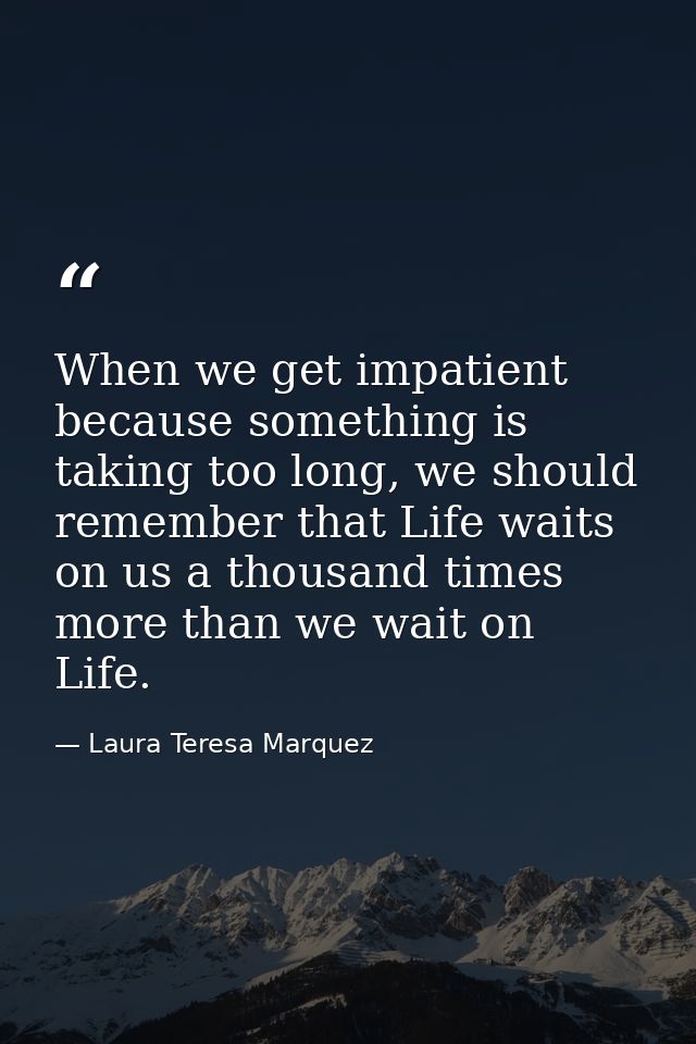 When we get impatient because something is taking too long, we should remember that Life waits on us a thousand times mo — Laura Teresa Marquez