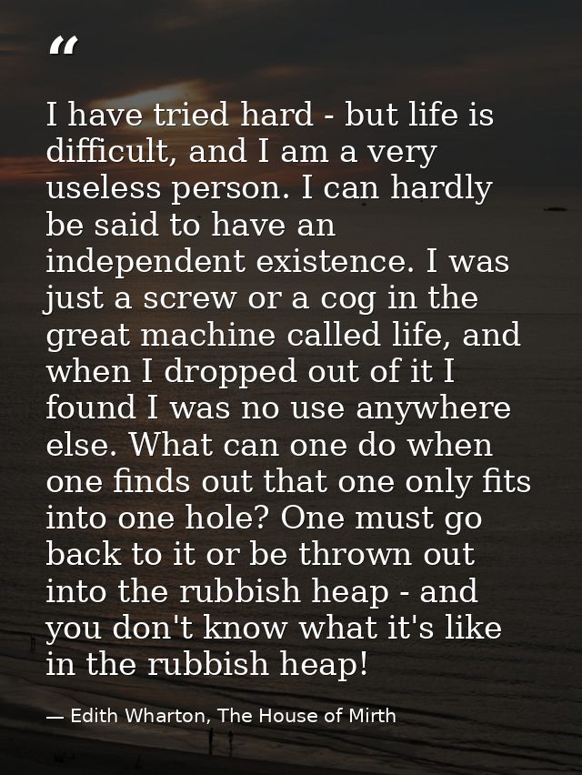 I have tried hard - but life is difficult, and I am a very useless person. I can hardly be said to have an independent e — Edith Wharton, The House of Mirth