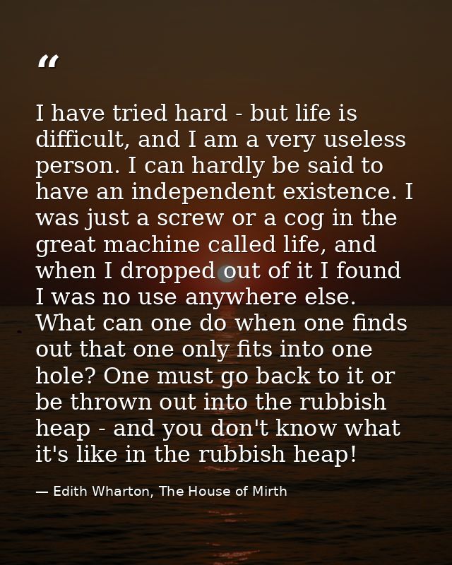 I have tried hard - but life is difficult, and I am a very useless person. I can hardly be said to have an independent e — Edith Wharton, The House of Mirth