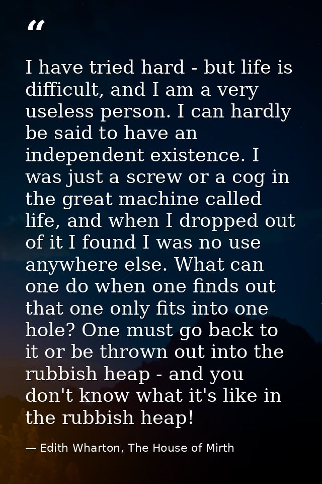 I have tried hard - but life is difficult, and I am a very useless person. I can hardly be said to have an independent e — Edith Wharton, The House of Mirth
