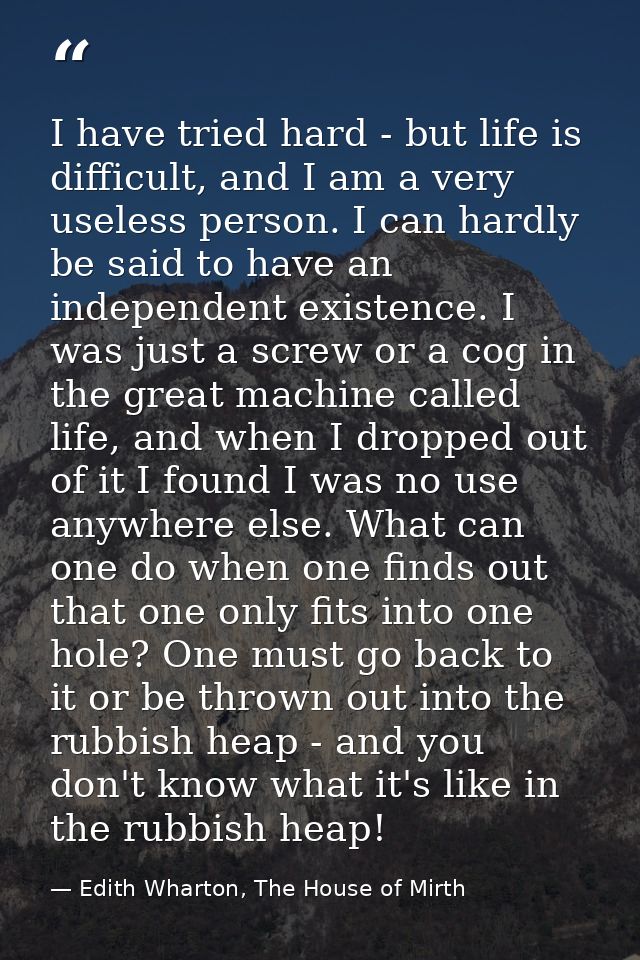 I have tried hard - but life is difficult, and I am a very useless person. I can hardly be said to have an independent e — Edith Wharton, The House of Mirth