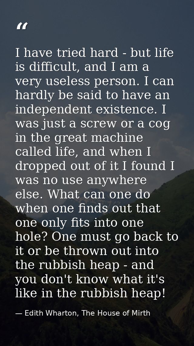 I have tried hard - but life is difficult, and I am a very useless person. I can hardly be said to have an independent e — Edith Wharton, The House of Mirth