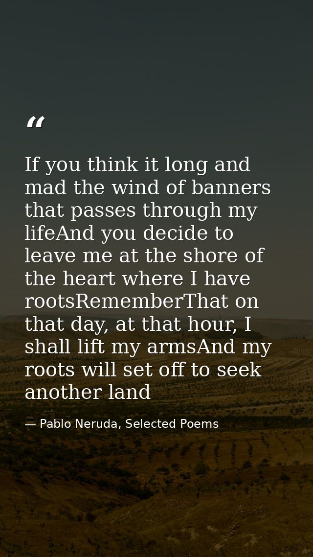 If you think it long and mad the wind of banners that passes through my lifeAnd you decide to leave me at the shore of t — Pablo Neruda, Selected Poems