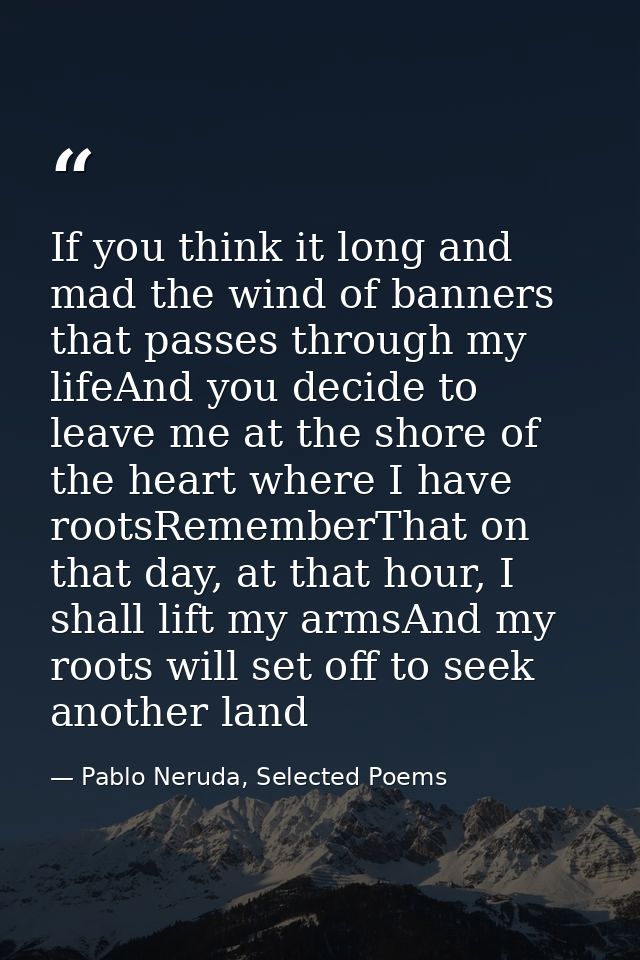 If you think it long and mad the wind of banners that passes through my lifeAnd you decide to leave me at the shore of t — Pablo Neruda, Selected Poems