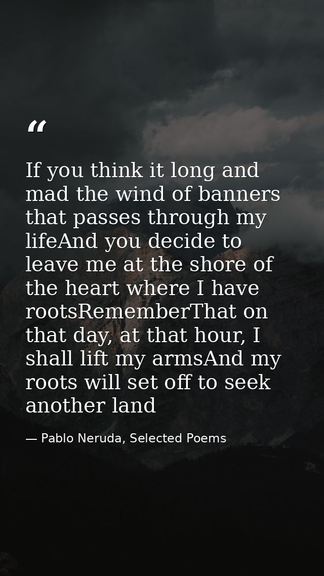 If you think it long and mad the wind of banners that passes through my lifeAnd you decide to leave me at the shore of t — Pablo Neruda, Selected Poems