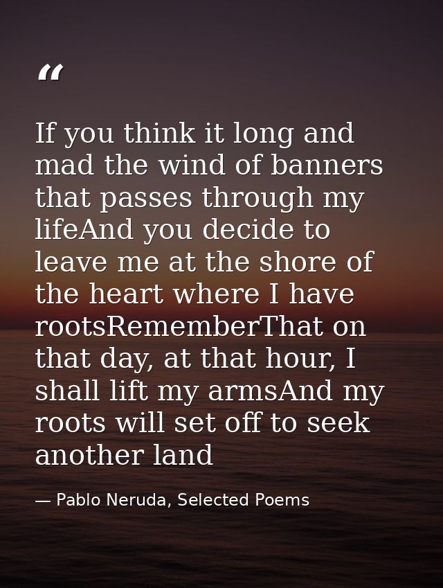 If you think it long and mad the wind of banners that passes through my lifeAnd you decide to leave me at the shore of t — Pablo Neruda, Selected Poems