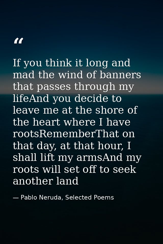 If you think it long and mad the wind of banners that passes through my lifeAnd you decide to leave me at the shore of t — Pablo Neruda, Selected Poems