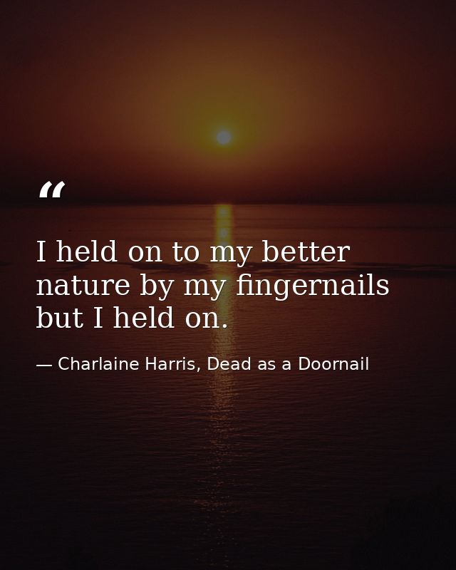 I held on to my better nature by my fingernails but I held on. — Charlaine Harris, Dead as a Doornail