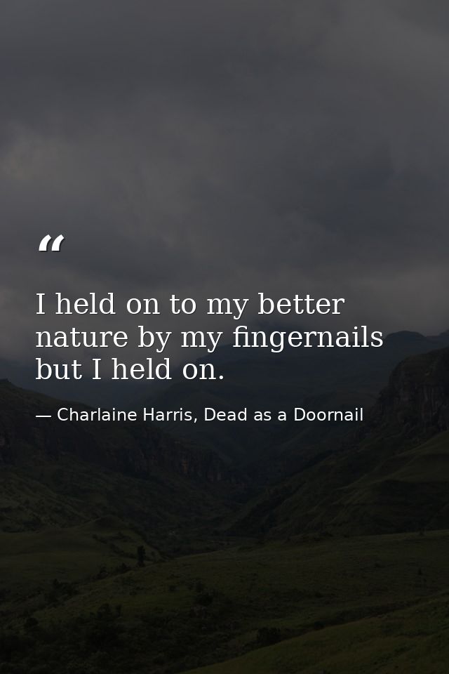 I held on to my better nature by my fingernails but I held on. — Charlaine Harris, Dead as a Doornail