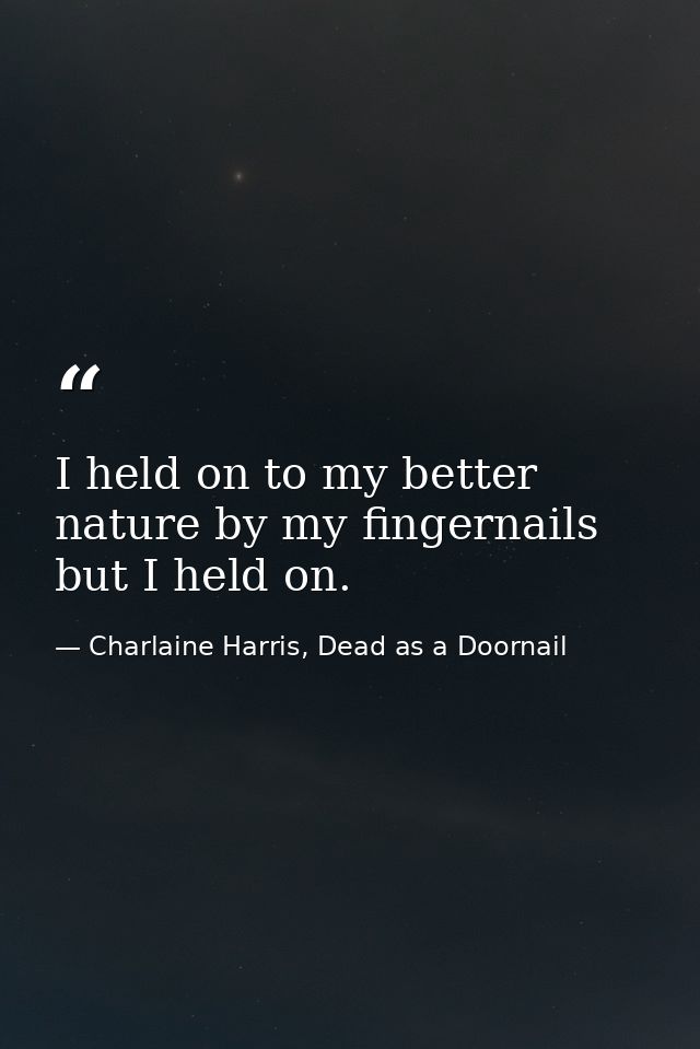 I held on to my better nature by my fingernails but I held on. — Charlaine Harris, Dead as a Doornail