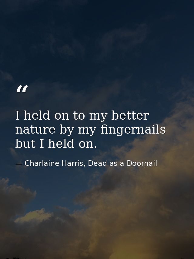 I held on to my better nature by my fingernails but I held on. — Charlaine Harris, Dead as a Doornail