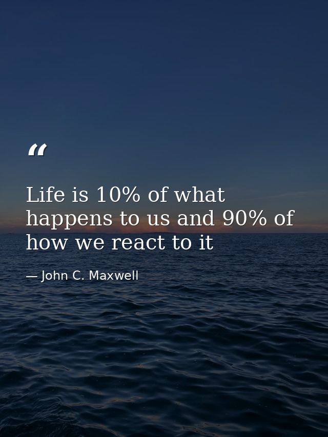 Life is 10% of what happens to us and 90% of how we react to it — John C. Maxwell