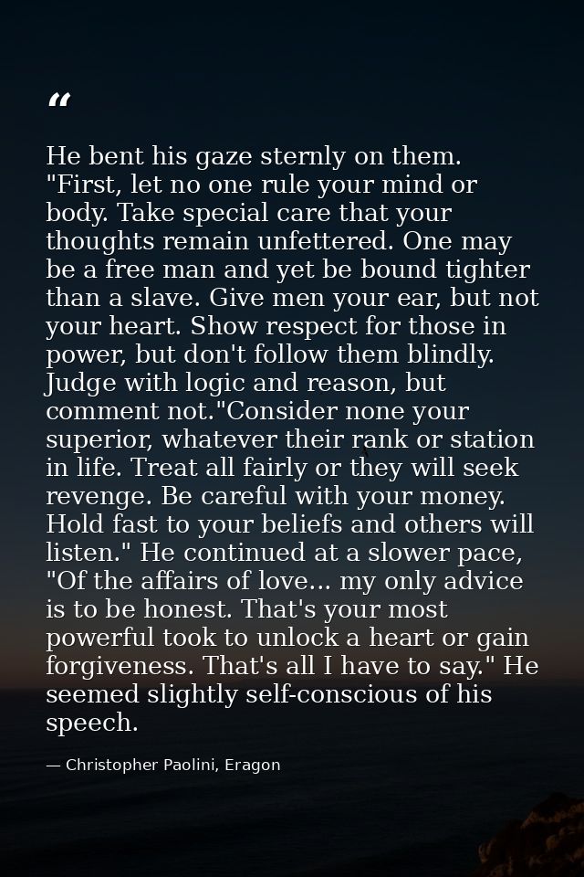 He bent his gaze sternly on them. "First, let no one rule your mind or body. Take special care that your thoughts remain — Christopher Paolini, Eragon