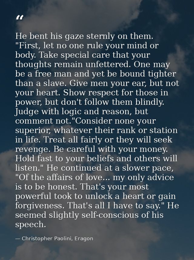 He bent his gaze sternly on them. "First, let no one rule your mind or body. Take special care that your thoughts remain — Christopher Paolini, Eragon