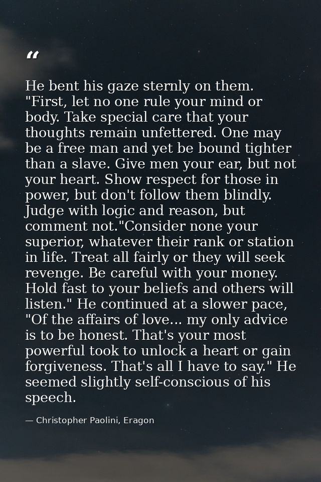 He bent his gaze sternly on them. "First, let no one rule your mind or body. Take special care that your thoughts remain — Christopher Paolini, Eragon