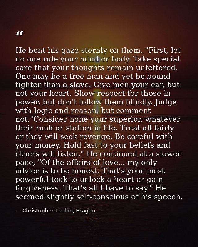 He bent his gaze sternly on them. "First, let no one rule your mind or body. Take special care that your thoughts remain — Christopher Paolini, Eragon