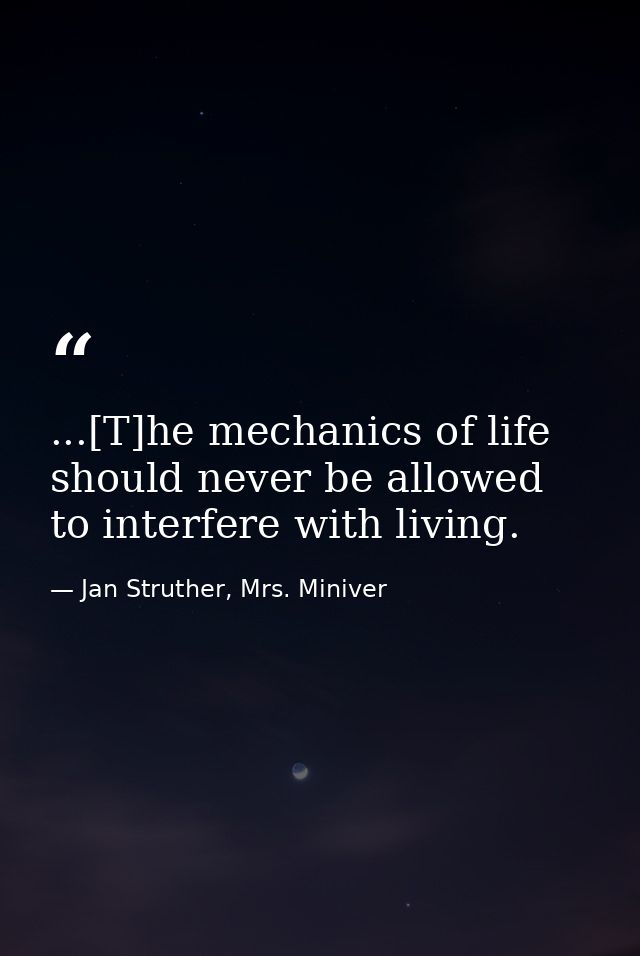 ...[T]he mechanics of life should never be allowed to interfere with living. — Jan Struther, Mrs. Miniver