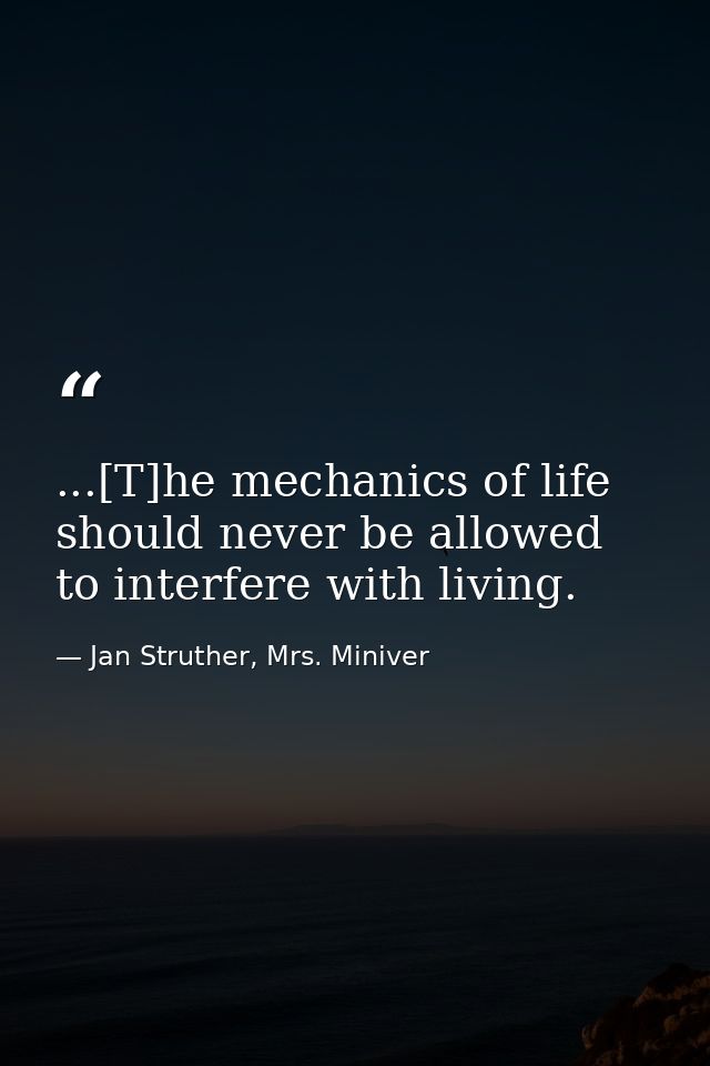 ...[T]he mechanics of life should never be allowed to interfere with living. — Jan Struther, Mrs. Miniver