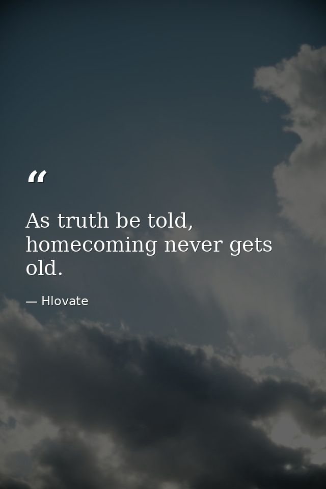 As truth be told, homecoming never gets old. — Hlovate