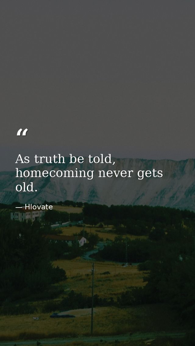 As truth be told, homecoming never gets old. — Hlovate