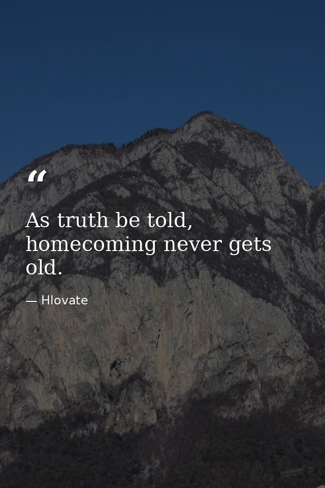 As truth be told, homecoming never gets old. — Hlovate