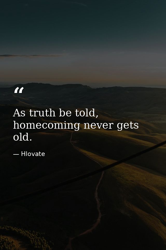 As truth be told, homecoming never gets old. — Hlovate