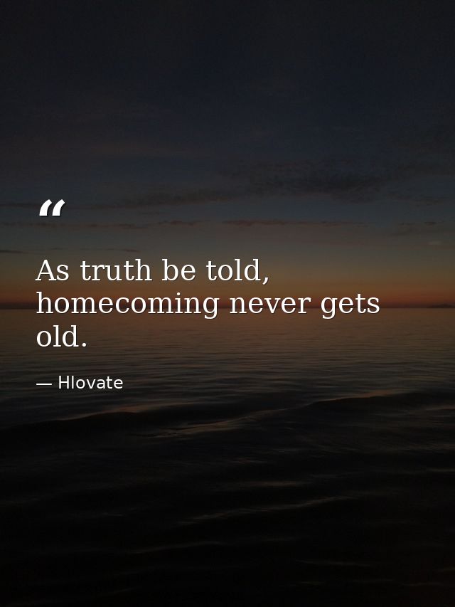 As truth be told, homecoming never gets old. — Hlovate