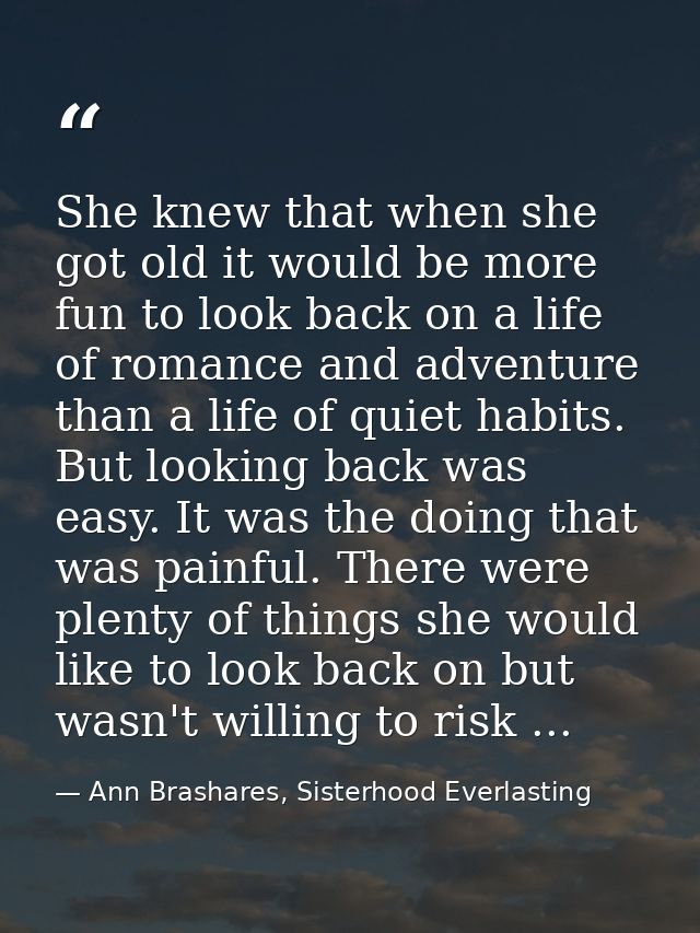 She knew that when she got old it would be more fun to look back on a life of romance and adventure than a life of quiet — Ann Brashares, Sisterhood Everlasting
