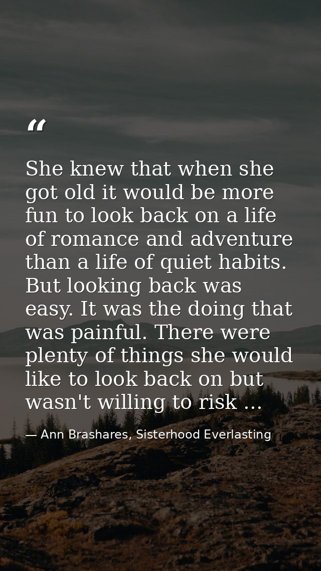 She knew that when she got old it would be more fun to look back on a life of romance and adventure than a life of quiet — Ann Brashares, Sisterhood Everlasting