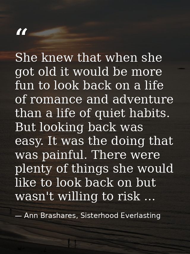 She knew that when she got old it would be more fun to look back on a life of romance and adventure than a life of quiet — Ann Brashares, Sisterhood Everlasting