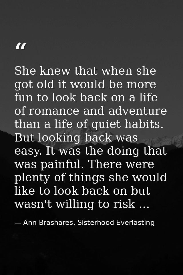 She knew that when she got old it would be more fun to look back on a life of romance and adventure than a life of quiet — Ann Brashares, Sisterhood Everlasting