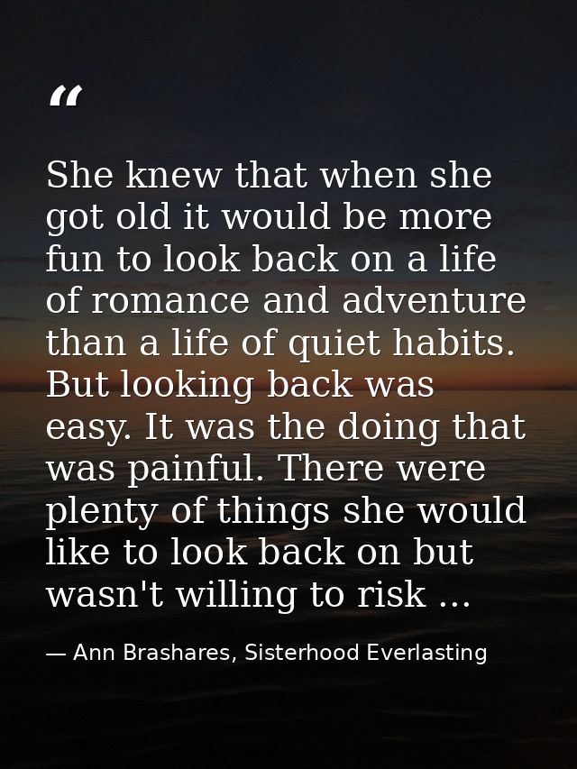 She knew that when she got old it would be more fun to look back on a life of romance and adventure than a life of quiet — Ann Brashares, Sisterhood Everlasting