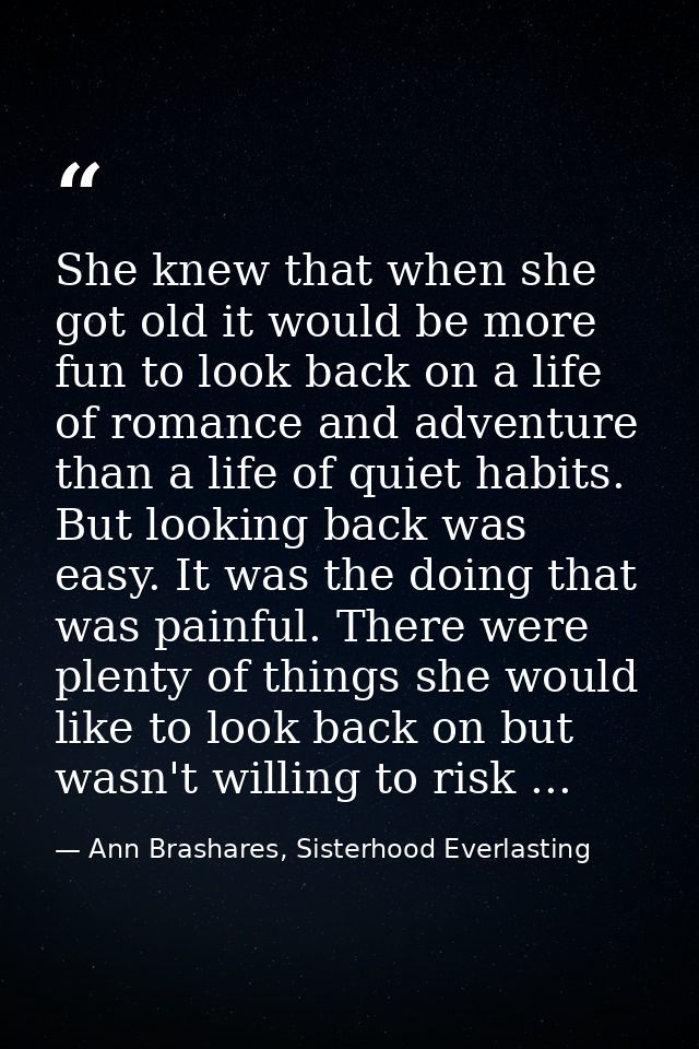 She knew that when she got old it would be more fun to look back on a life of romance and adventure than a life of quiet — Ann Brashares, Sisterhood Everlasting