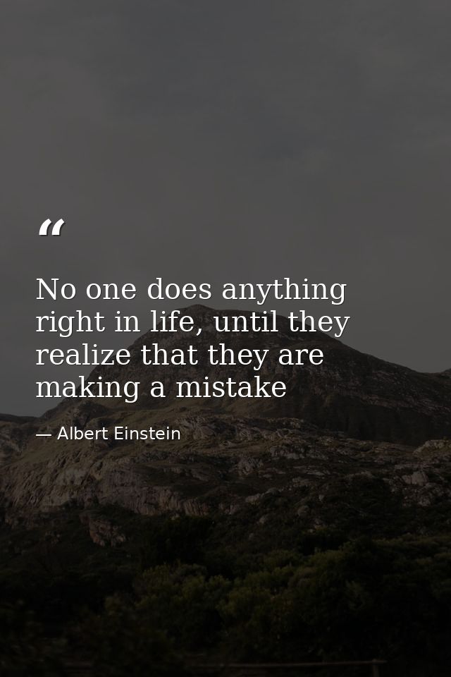 No one does anything right in life, until they realize that they are making a mistake — Albert Einstein