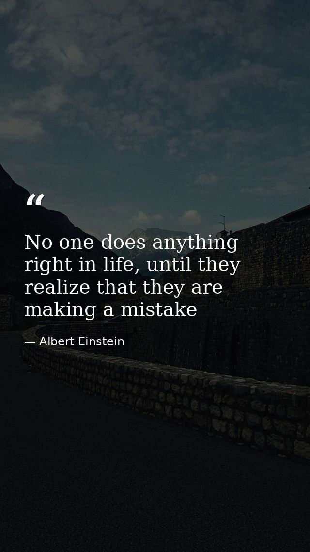 No one does anything right in life, until they realize that they are making a mistake — Albert Einstein