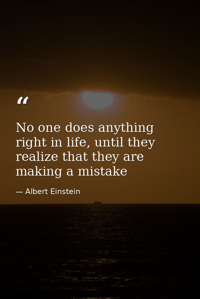 No one does anything right in life, until they realize that they are making a mistake — Albert Einstein